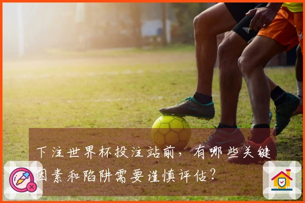 下注世界杯投注站前，有哪些关键因素和陷阱需要谨慎评估？