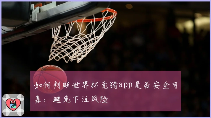 如何判断世界杯竞猜app是否安全可靠，避免下注风险