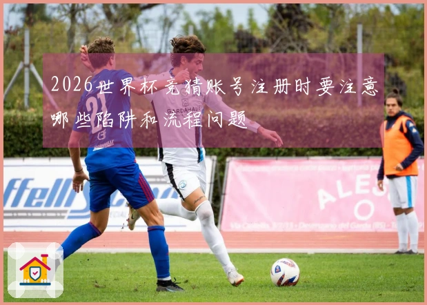 2026世界杯竞猜账号注册时要注意哪些陷阱和流程问题