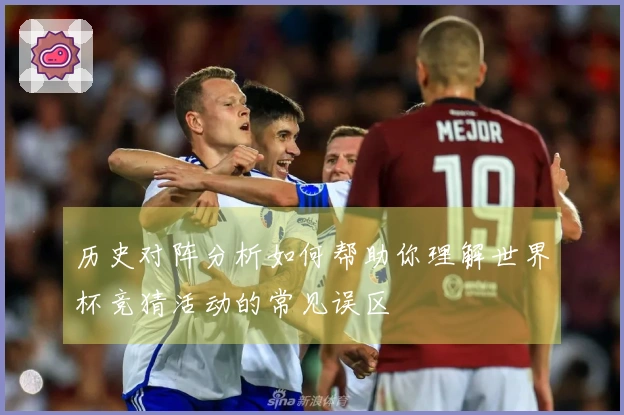 历史对阵分析如何帮助你理解世界杯竞猜活动的常见误区