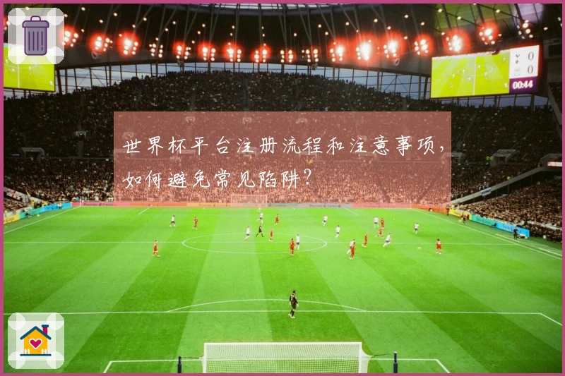 世界杯平台注册流程和注意事项，如何避免常见陷阱？