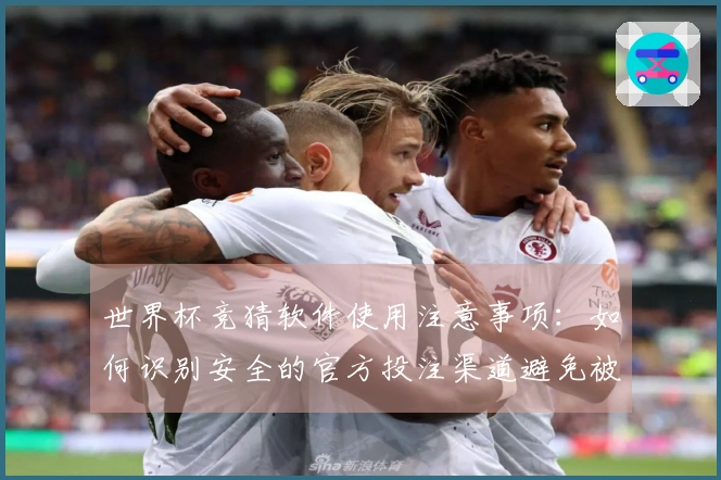 世界杯竞猜软件使用注意事项：如何识别安全的官方投注渠道避免被骗