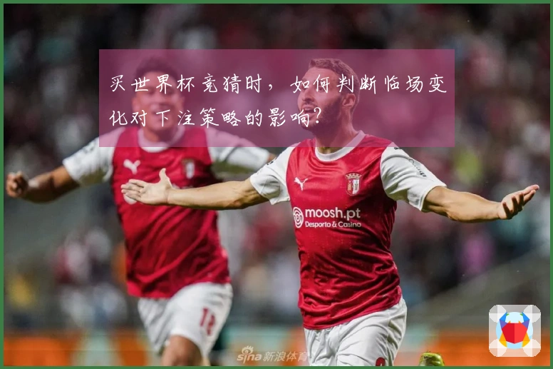 买世界杯竞猜时，如何判断临场变化对下注策略的影响？